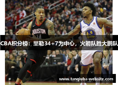 CBA积分榜：里勒34+7为中心，火箭队胜大鹏队