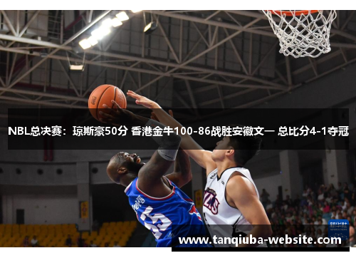 NBL总决赛：琼斯豪50分 香港金牛100-86战胜安徽文一 总比分4-1夺冠