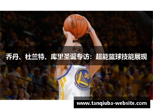 乔丹、杜兰特、库里圣诞专访：超能篮球技能展现