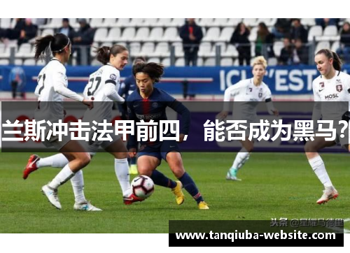兰斯冲击法甲前四，能否成为黑马？