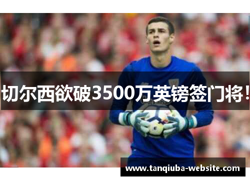 切尔西欲破3500万英镑签门将！