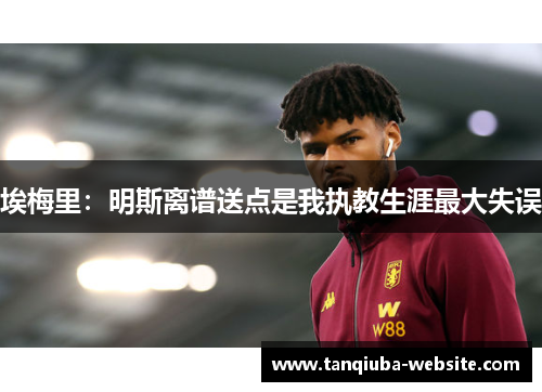 埃梅里：明斯离谱送点是我执教生涯最大失误