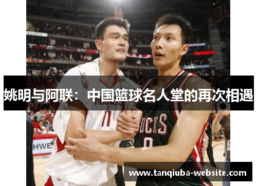 姚明与阿联：中国篮球名人堂的再次相遇