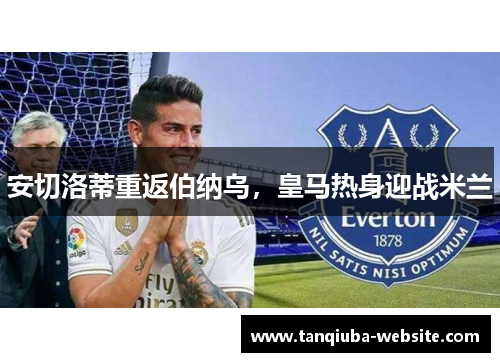 安切洛蒂重返伯纳乌,皇马热身迎战米兰 安切洛蒂重返伯纳乌,皇马热身迎战米兰