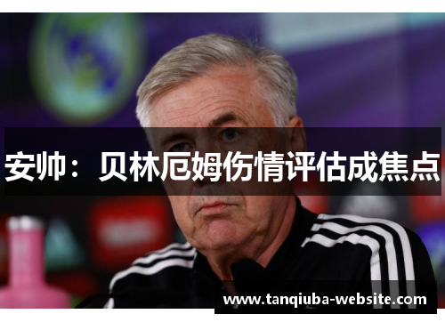 安帅：贝林厄姆伤情评估成焦点