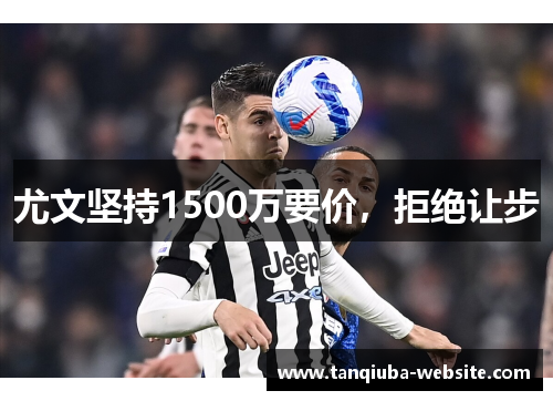 尤文坚持1500万要价，拒绝让步