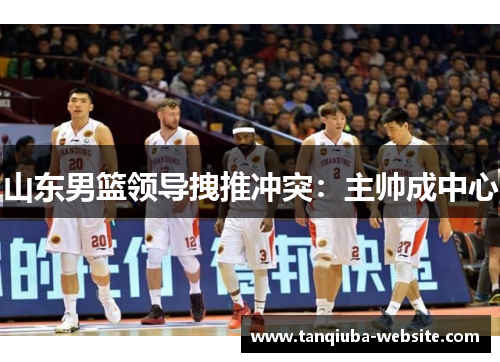山东男篮领导拽推冲突:主帅成中心 山东男篮领导拽推冲突:主帅成中心