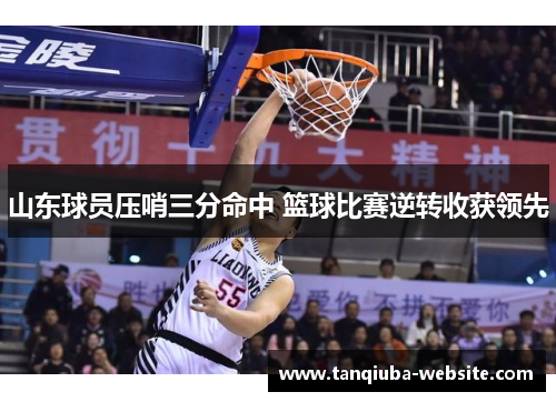 山东球员压哨三分命中 篮球比赛逆转收获领先