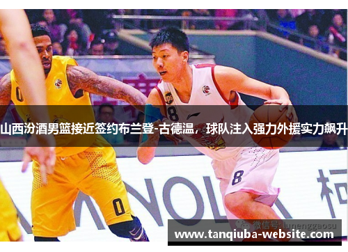 山西汾酒男篮接近签约布兰登-古德温,球队注入强力外援实力飙升 山西汾酒男篮接近签约布兰登-古德温,球队注入强力外援实力飙升
