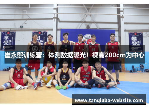 崔永熙训练营：体测数据曝光！裸高200cm为中心