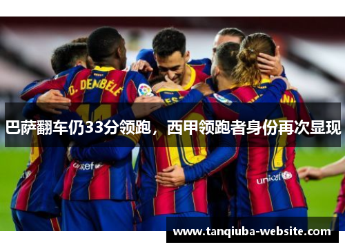 巴萨翻车仍33分领跑,西甲领跑者身份再次显现 巴萨翻车仍33分领跑,西甲领跑者身份再次显现