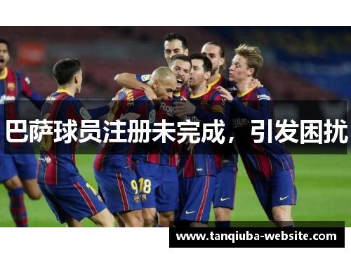 巴萨球员注册未完成,引发困扰 巴萨球员注册未完成,引发困扰