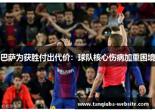 巴萨为获胜付出代价:球队核心伤病加重困境 巴萨为获胜付出代价:球队核心伤病加重困境
