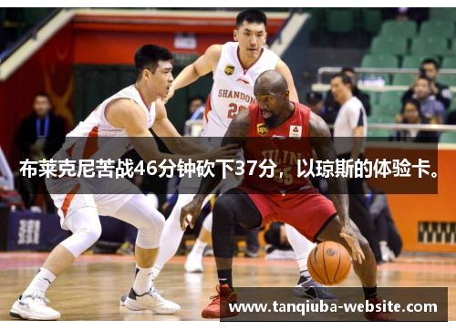 布莱克尼苦战46分钟砍下37分,以琼斯的体验卡。 布莱克尼苦战46分钟砍下37分,以琼斯的体验卡。