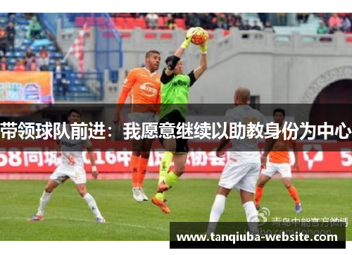 带领球队前进:我愿意继续以助教身份为中心 带领球队前进:我愿意继续以助教身份为中心
