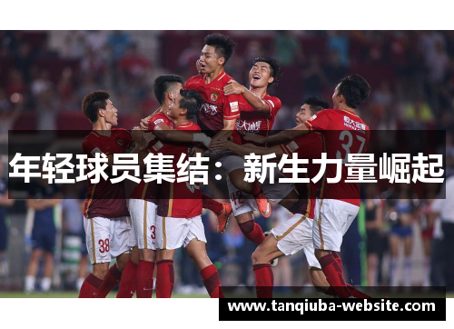 年轻球员集结:新生力量崛起 年轻球员集结:新生力量崛起