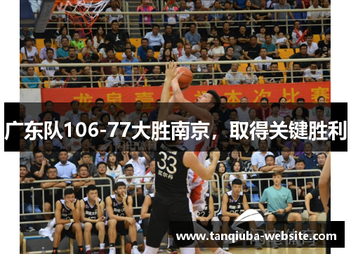 广东队106-77大胜南京,取得关键胜利 广东队106-77大胜南京,取得关键胜利
