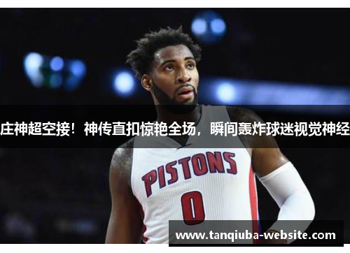 庄神超空接!神传直扣惊艳全场,瞬间轰炸球迷视觉神经 庄神超空接!神传直扣惊艳全场,瞬间轰炸球迷视觉神经