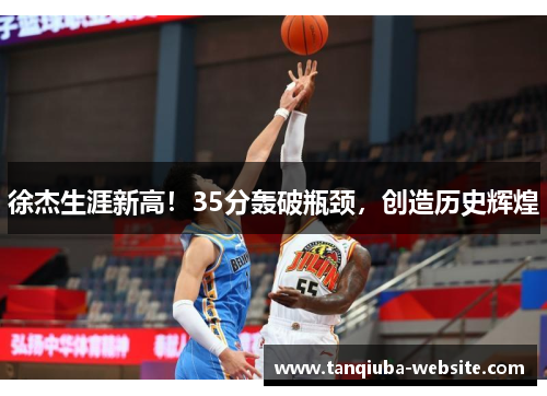徐杰生涯新高！35分轰破瓶颈，创造历史辉煌
