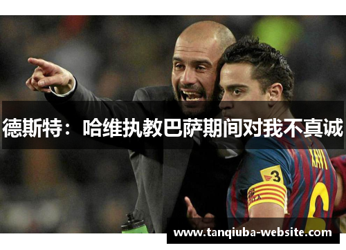 德斯特:哈维执教巴萨期间对我不真诚 德斯特:哈维执教巴萨期间对我不真诚