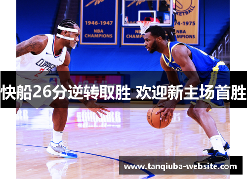 快船26分逆转取胜 欢迎新主场首胜 快船26分逆转取胜 欢迎新主场首胜