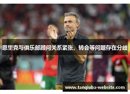 恩里克与俱乐部顾问关系紧张，转会等问题存在分歧