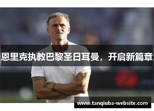 恩里克执教巴黎圣日耳曼，开启新篇章