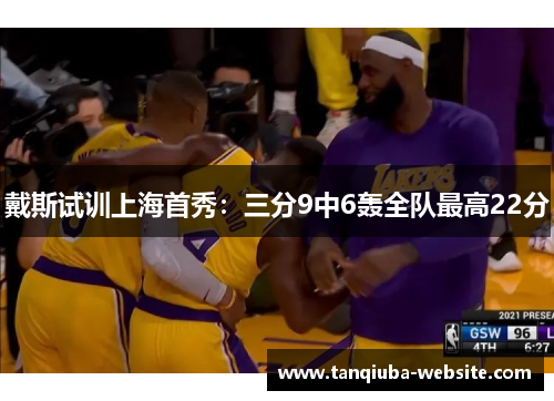 戴斯试训上海首秀:三分9中6轰全队最高22分 戴斯试训上海首秀:三分9中6轰全队最高22分