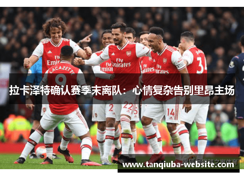 拉卡泽特确认赛季末离队:心情复杂告别里昂主场 拉卡泽特确认赛季末离队:心情复杂告别里昂主场